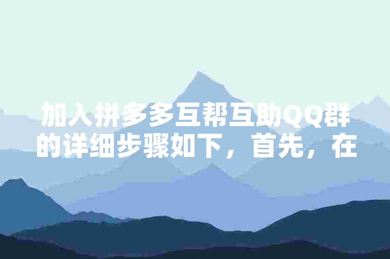 加入拼多多互帮互助QQ群的详细步骤如下，首先，在QQ搜索框中输入拼多多互帮互助，然后从搜索结果中选择一个活跃且成员众多的群组申请加入；接着，等待群主或管理员审核通过后，你就能成功成为群成员并开始享受互帮互助的乐趣了。