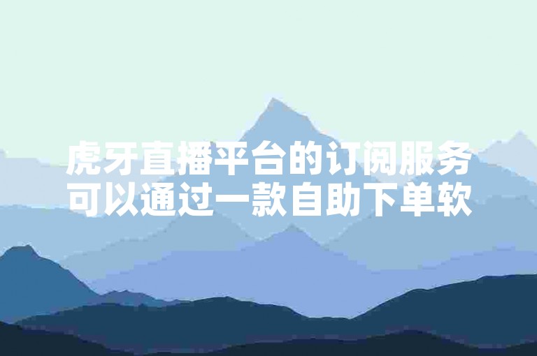 虎牙直播平台的订阅服务可以通过一款自助下单软件以一块钱购买1000订阅量来提升。