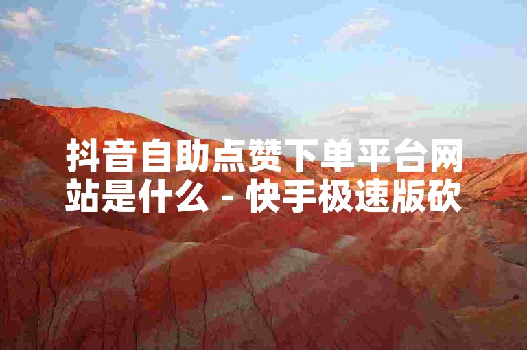 抖音自助点赞下单平台网站是什么 - 快手极速版砍价自助下单