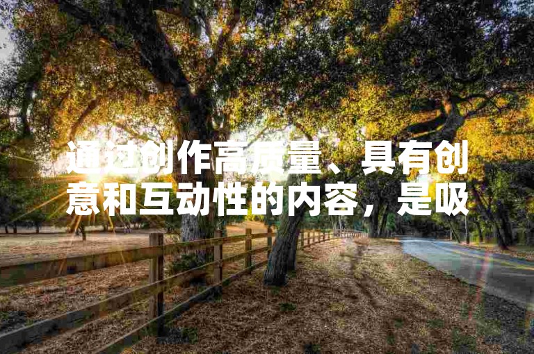 通过创作高质量、具有创意和互动性的内容，是吸引并增加抖音粉丝的有效策略。