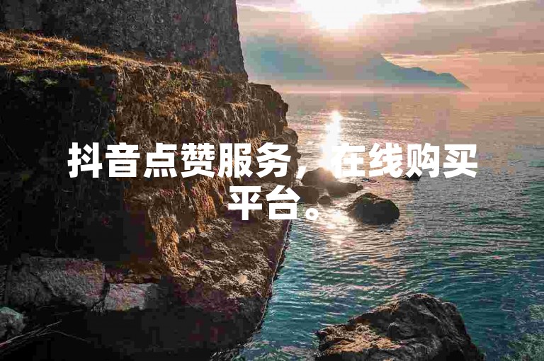 抖音点赞服务，在线购买平台。