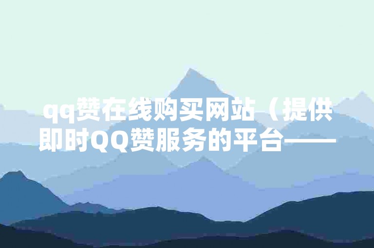 qq赞在线购买网站（提供即时QQ赞服务的平台——高效、安全的点赞解决方案）