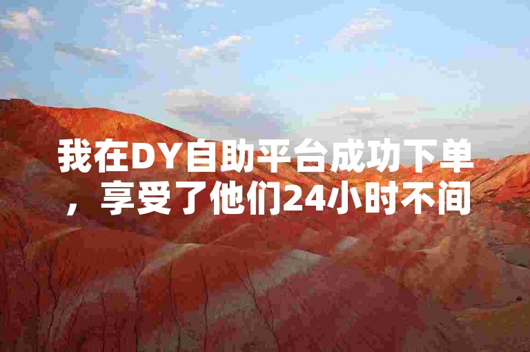 我在DY自助平台成功下单，享受了他们24小时不间断的免费服务。