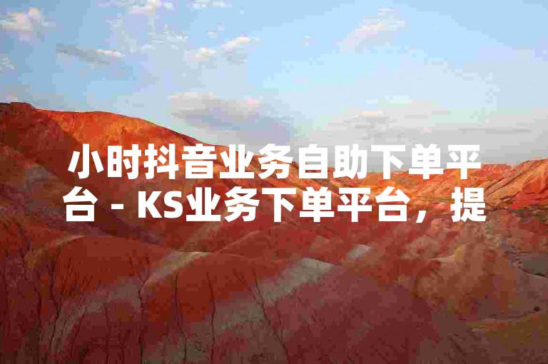 小时抖音业务自助下单平台 - KS业务下单平台，提供便捷的服务。
