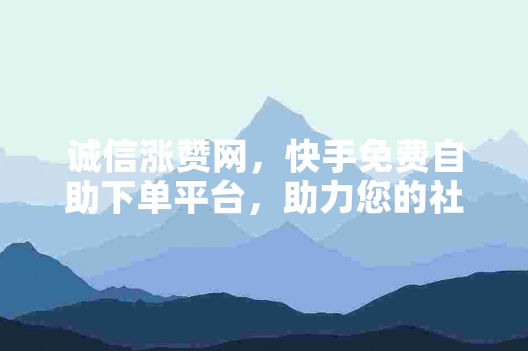 诚信涨赞网，快手免费自助下单平台，助力您的社交媒体影响力迅速提升。