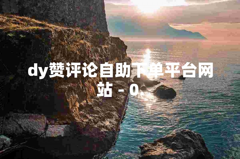 dy赞评论自助下单平台网站 - 0.5元两万粉