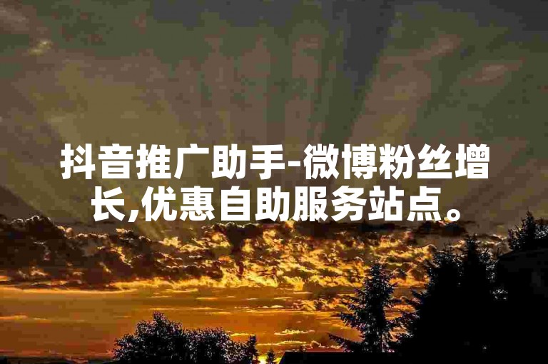 抖音推广助手-微博粉丝增长,优惠自助服务站点。