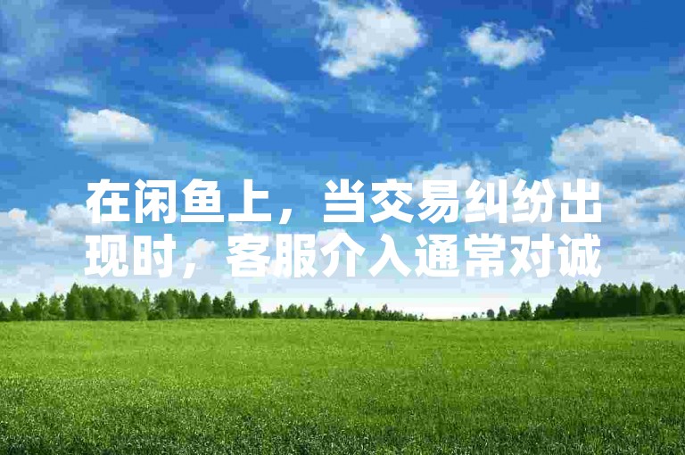 在闲鱼上，当交易纠纷出现时，客服介入通常对诚信经营的卖家更有利。