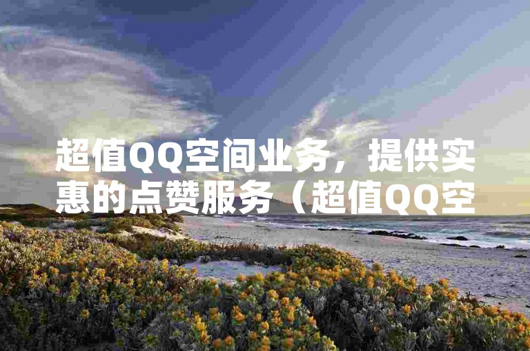 超值QQ空间业务，提供实惠的点赞服务（超值QQ空间业务，专注于低价赞）。