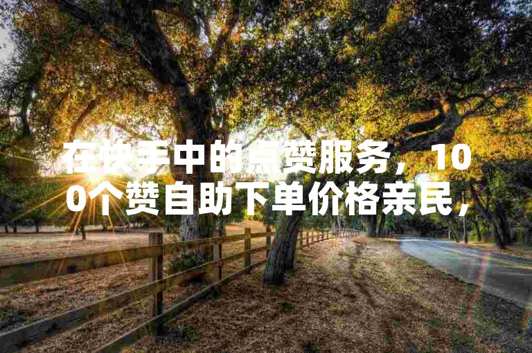 在快手中的点赞服务，100个赞自助下单价格亲民，环迷ks业务提供低价的自助下单平台。