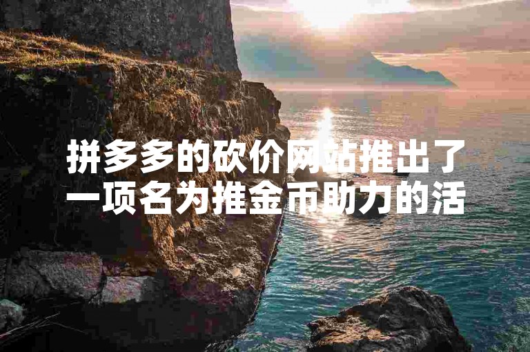 拼多多的砍价网站推出了一项名为推金币助力的活动，旨在通过用户互助来降低商品价格。