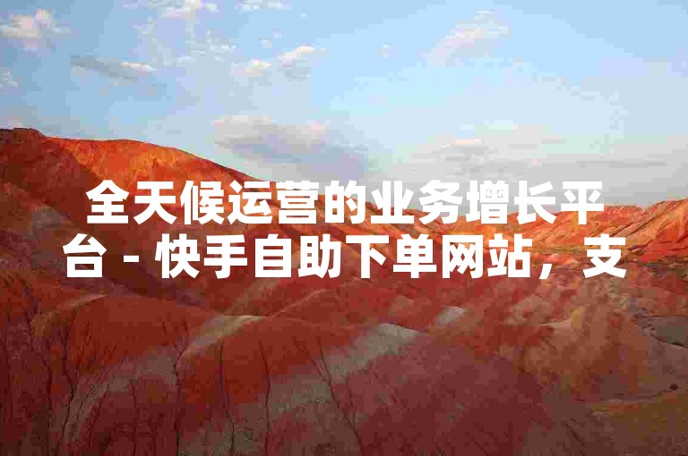全天候运营的业务增长平台 - 快手自助下单网站，支持微信支付功能。