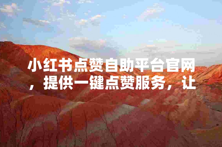 小红书点赞自助平台官网，提供一键点赞服务，让你轻松获得更多赞。