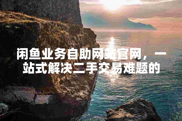 闲鱼业务自助网站官网，一站式解决二手交易难题的高效自助服务平台。