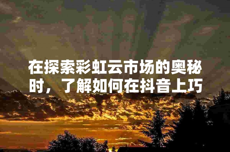 在探索彩虹云市场的奥秘时，了解如何在抖音上巧妙起号并精心养护是关键，同时，qq主页名片的点赞服务以1元换取一万的实惠价格吸引着用户，而快手平台上1元即可获得3000假粉丝的诱惑也让人难以忽视。