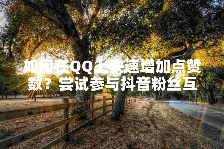 如何在QQ上快速增加点赞数？尝试参与抖音粉丝互动，通过双击视频播放并下单仅需0.01元，即可享受大地马山房产的优惠活动。