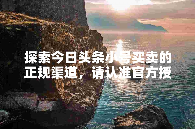 探索今日头条小号买卖的正规渠道，请认准官方授权的交易网站。