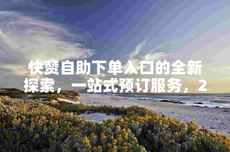 快赞自助下单入口的全新探索，一站式预订服务，2024年必备技能！