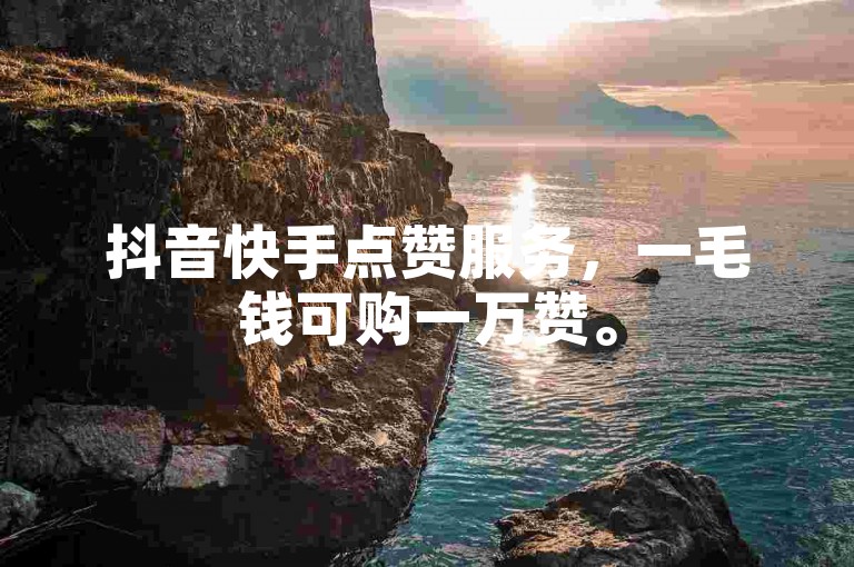 抖音快手点赞服务，一毛钱可购一万赞。