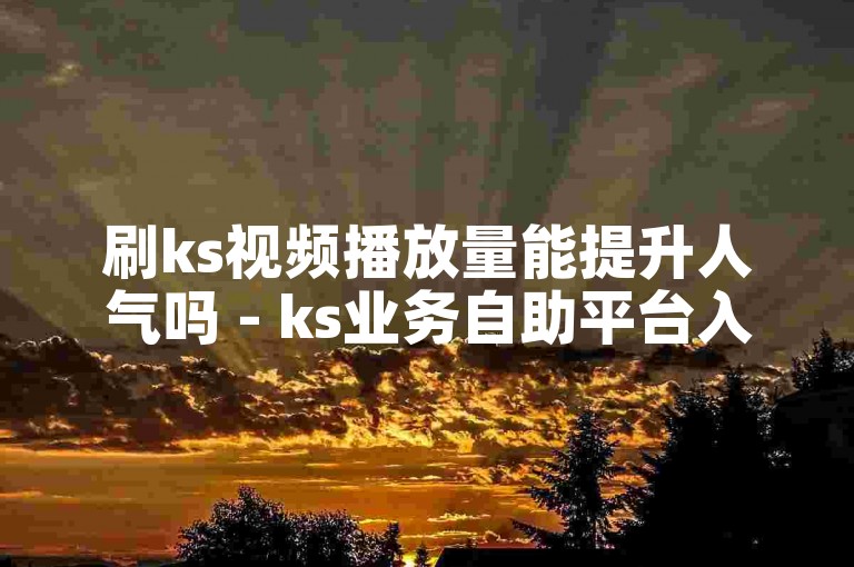 刷ks视频播放量能提升人气吗 - ks业务自助平台入口
