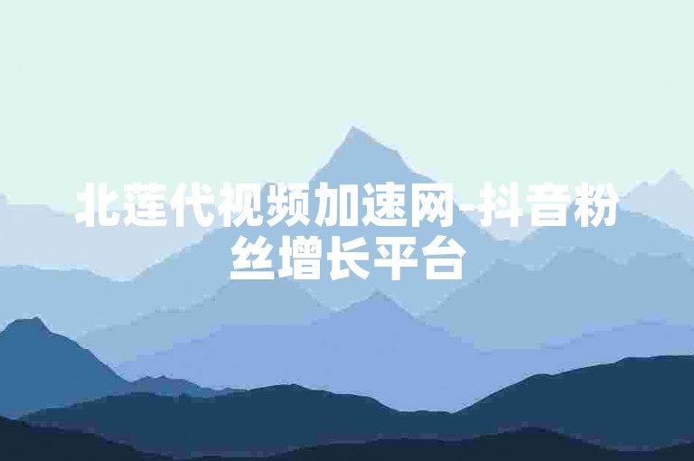 北莲代视频加速网-抖音粉丝增长平台