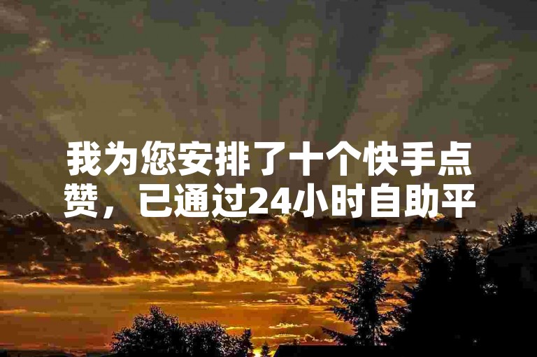 我为您安排了十个快手点赞，已通过24小时自助平台成功下单。