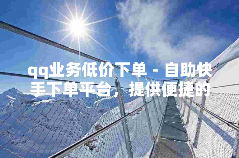 qq业务低价下单 - 自助快手下单平台，提供便捷的服务体验。