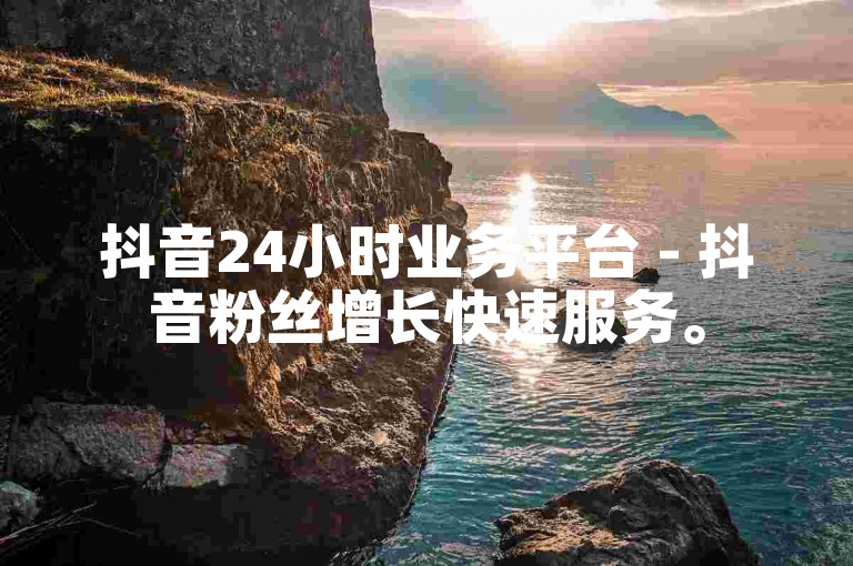 抖音24小时业务平台 - 抖音粉丝增长快速服务。