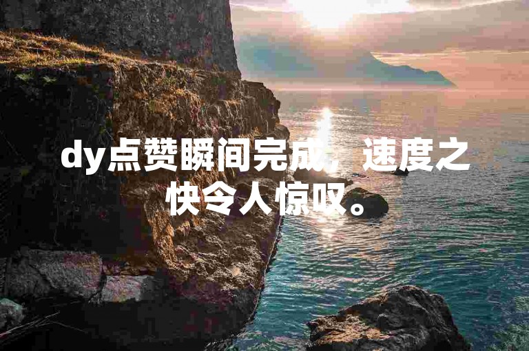 dy点赞瞬间完成，速度之快令人惊叹。