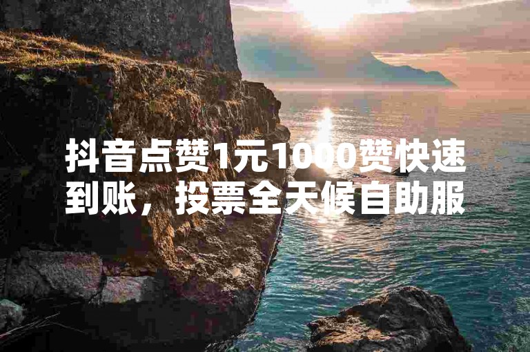 抖音点赞1元1000赞快速到账，投票全天候自助服务系统。