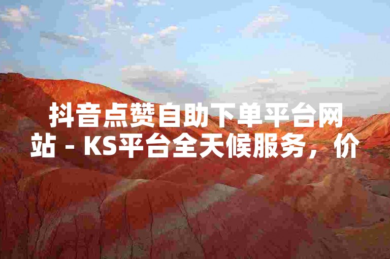 抖音点赞自助下单平台网站 - KS平台全天候服务，价格实惠。