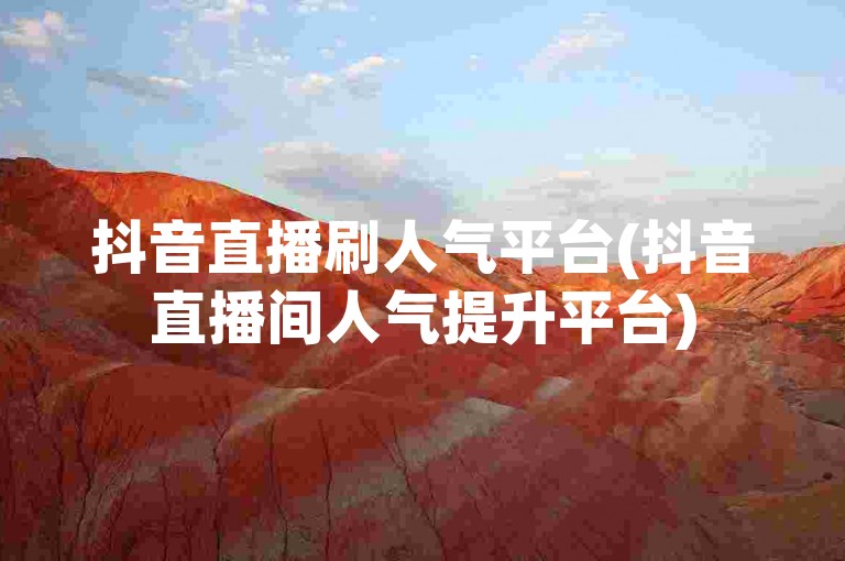 抖音直播刷人气平台(抖音直播间人气提升平台)