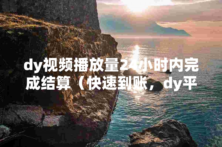 dy视频播放量24小时内完成结算（快速到账，dy平台播放量即时处理）。