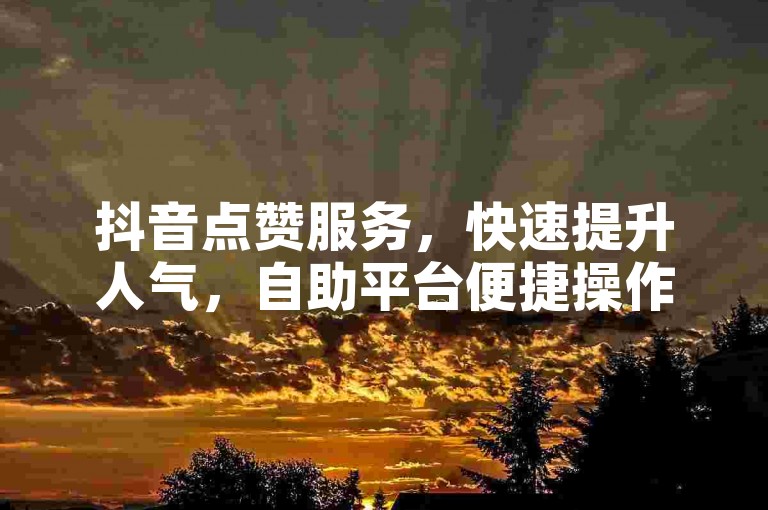 抖音点赞服务，快速提升人气，自助平台便捷操作，全天候支持在线下单。