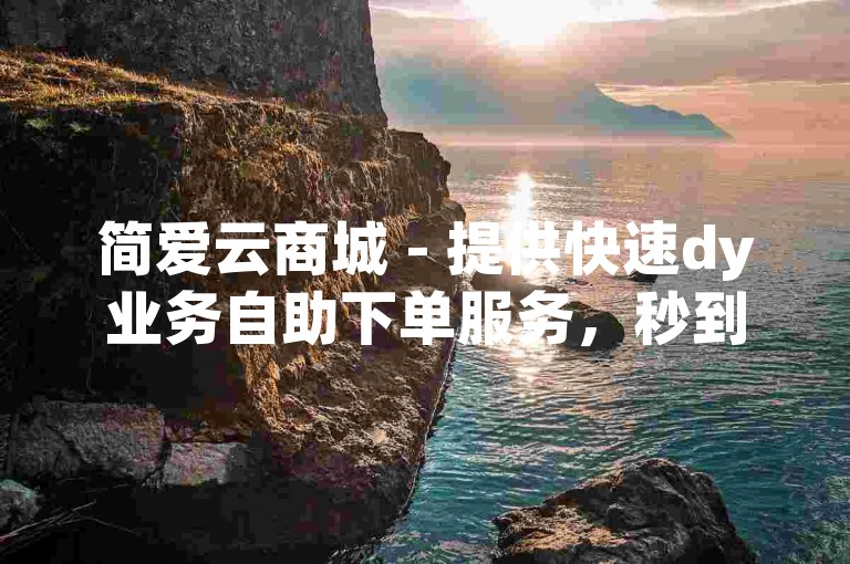 简爱云商城 - 提供快速dy业务自助下单服务，秒到账的便捷平台。