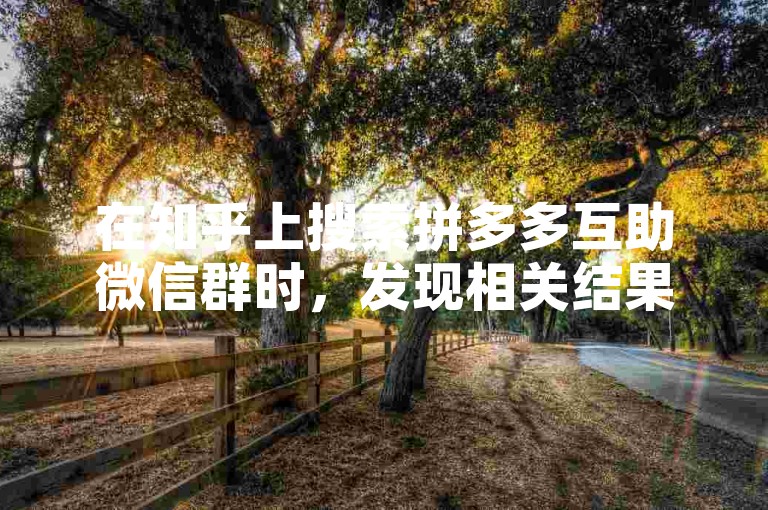 在知乎上搜索拼多多互助微信群时，发现相关结果并不明显。