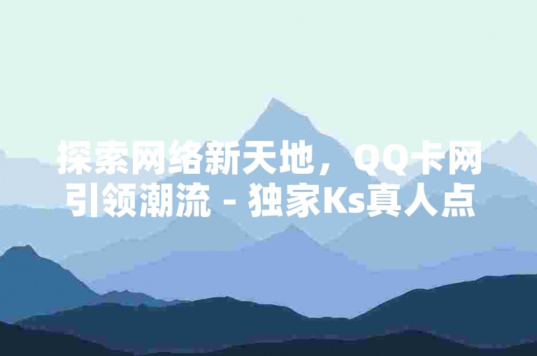 探索网络新天地，QQ卡网引领潮流 - 独家Ks真人点赞服务，抖音双击业务深度解析，揭秘行业内幕，再战江湖。
