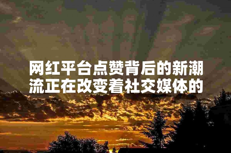 网红平台点赞背后的新潮流正在改变着社交媒体的互动方式。
