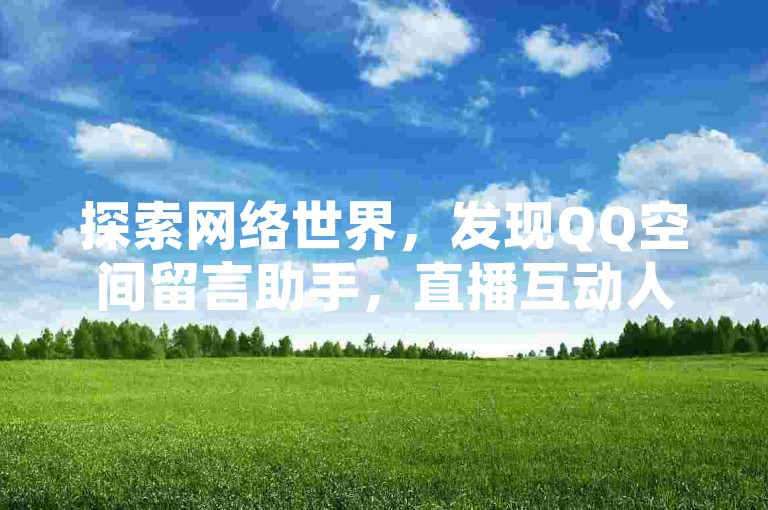 探索网络世界，发现QQ空间留言助手，直播互动人气提升服务，以及仅需1元即可获得100赞的超值优惠。