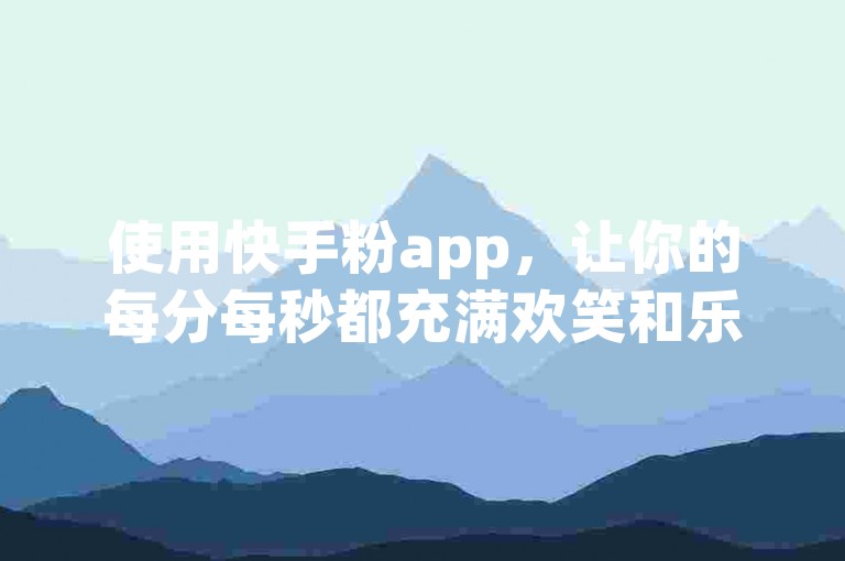使用快手粉app，让你的每分每秒都充满欢笑和乐趣。