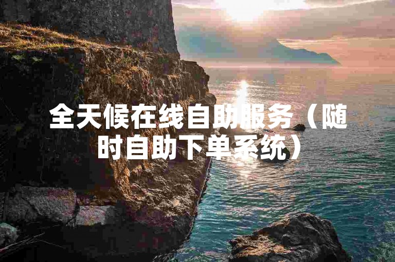 全天候在线自助服务（随时自助下单系统）