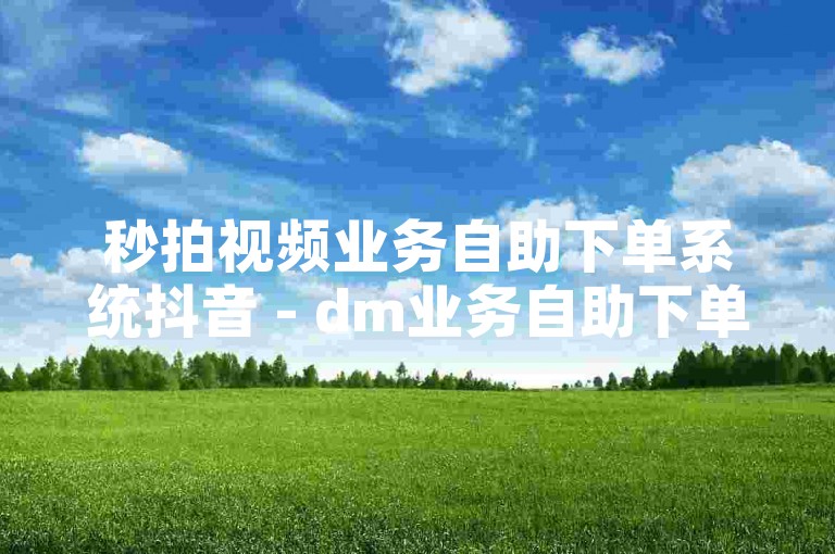 秒拍视频业务自助下单系统抖音 - dm业务自助下单平台