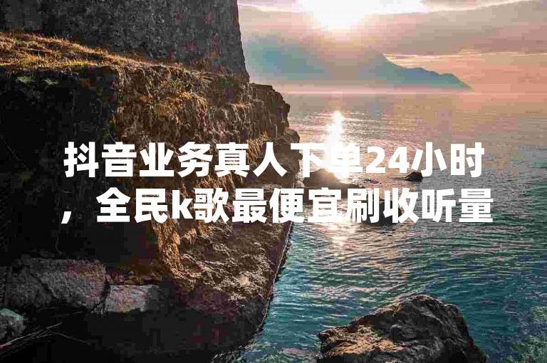 抖音业务真人下单24小时，全民k歌最便宜刷收听量网址 - 抖音24小时自助业务下单注意事项 - qq刷钻卡盟永久网站。