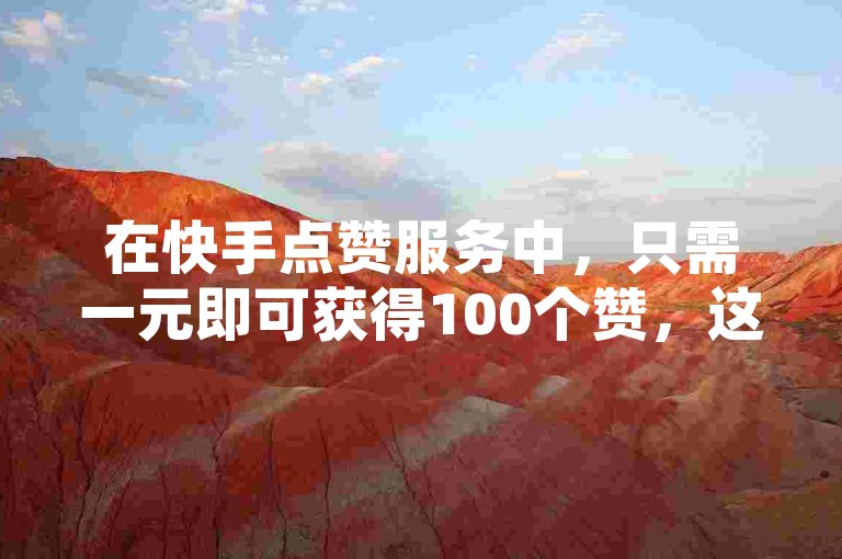 在快手点赞服务中，只需一元即可获得100个赞，这是全网最低的价格。