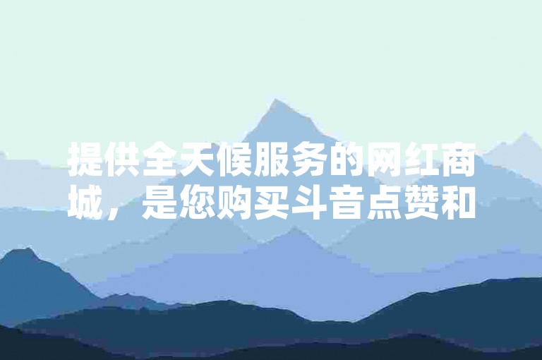 提供全天候服务的网红商城，是您购买斗音点赞和微博账号的理想选择。
