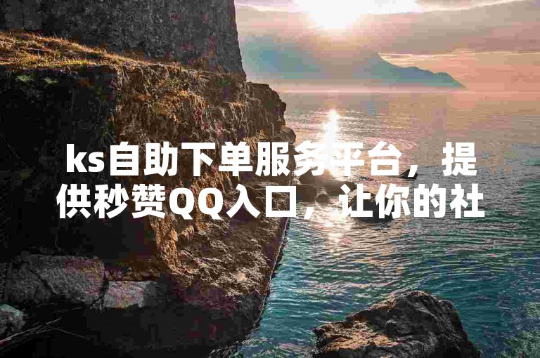 ks自助下单服务平台，提供秒赞QQ入口，让你的社交互动更加便捷。