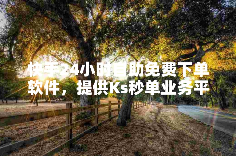 快手24小时自助免费下单软件，提供Ks秒单业务平台，让你轻松享受便捷服务。