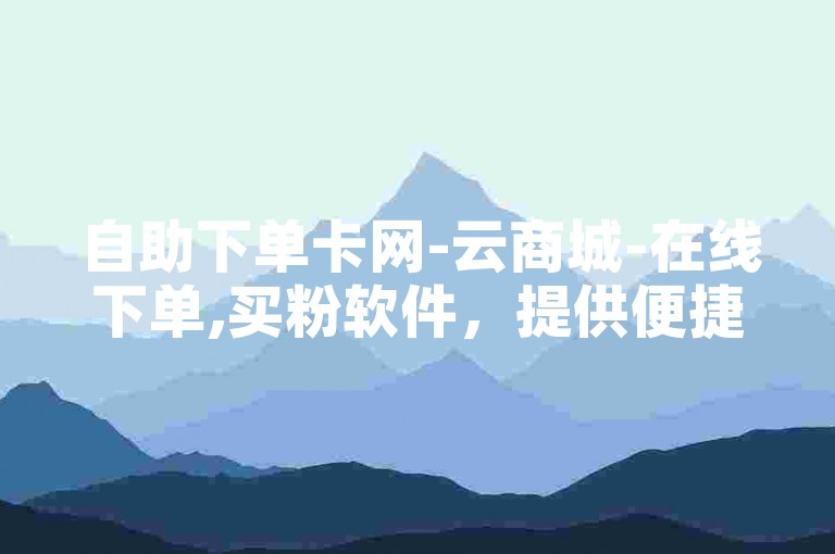 自助下单卡网-云商城-在线下单,买粉软件，提供便捷的购物体验。