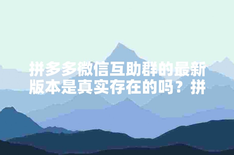 拼多多微信互助群的最新版本是真实存在的吗？拼多多助力软件。