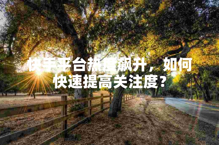 快手平台热度飙升，如何快速提高关注度？
